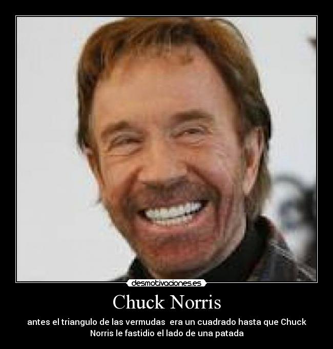 Chuck Norris - antes el triangulo de las vermudas era un cuadrado hasta que Chuck
Norris le fastidio el lado de una patada