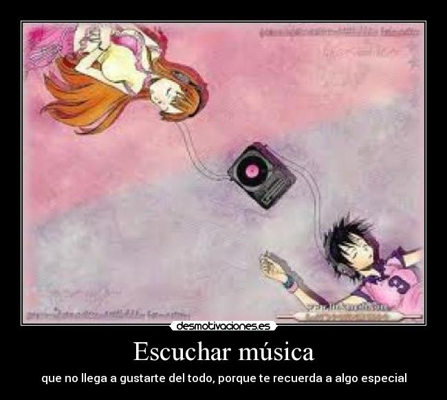 Escuchar música - que no llega a gustarte del todo, porque te recuerda a algo especial