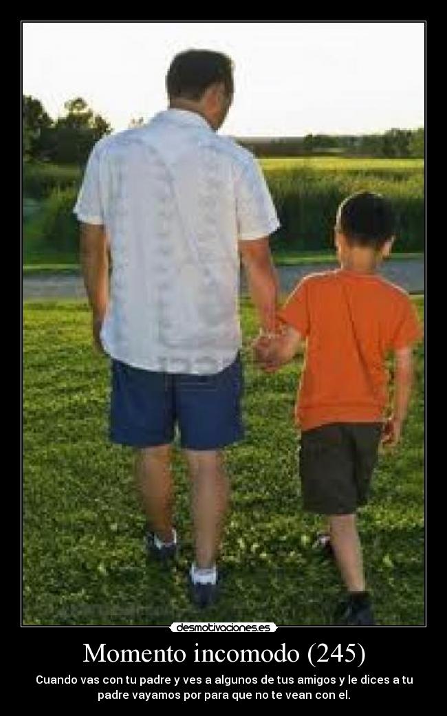 Momento incomodo (245) - Cuando vas con tu padre y ves a algunos de tus amigos y le dices a tu
padre vayamos por para que no te vean con el.