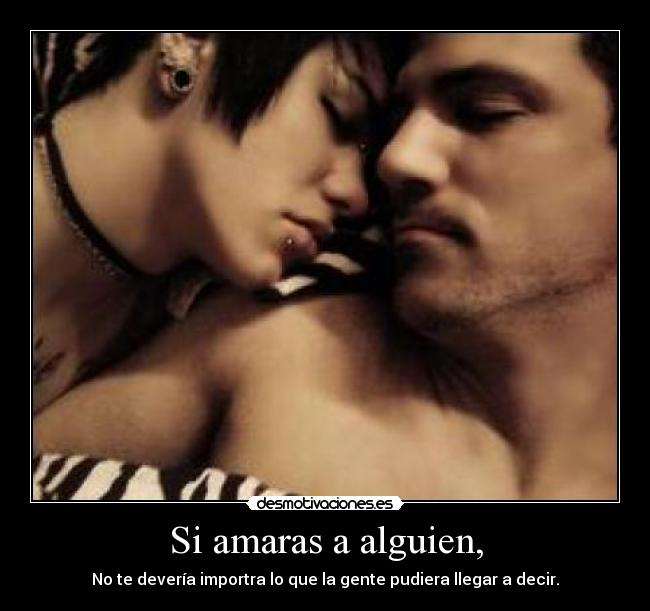 Si amaras a alguien, - No te devería importra lo que la gente pudiera llegar a decir.