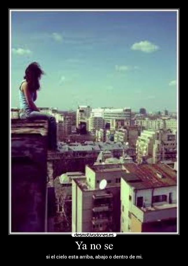 Ya no se - si el cielo esta arriba, abajo o dentro de mi.