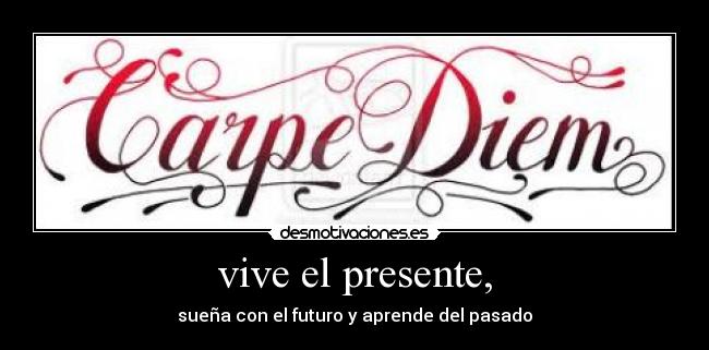 vive el presente, - sueña con el futuro y aprende del pasado