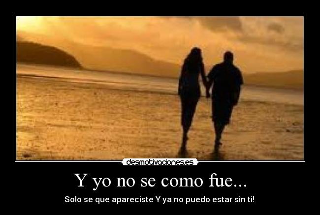 Y yo no se como fue... - Solo se que apareciste Y ya no puedo estar sin ti! ♥