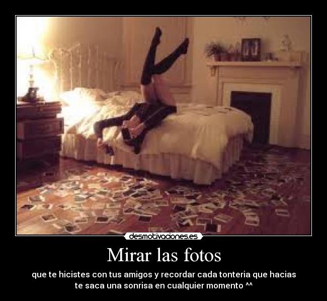 Mirar las fotos - que te hicistes con tus amigos y recordar cada tonteria que hacias
te saca una sonrisa en cualquier momento ^^