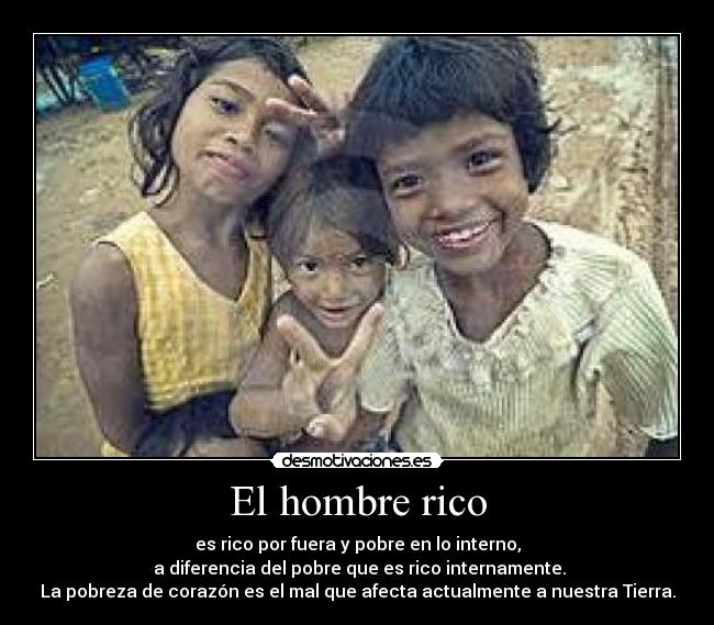 El hombre rico - es rico por fuera y pobre en lo interno,
a diferencia del pobre que es rico internamente.
La pobreza de corazón es el mal que afecta actualmente a nuestra Tierra.