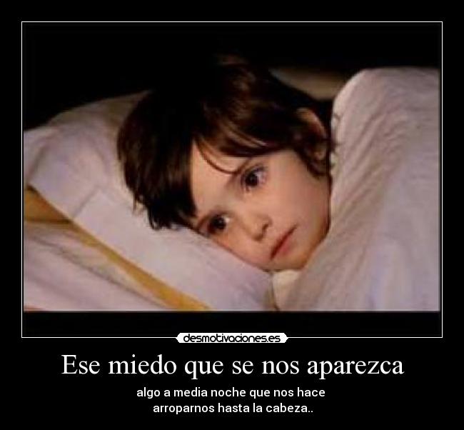 Ese miedo que se nos aparezca - algo a media noche que nos hace
arroparnos hasta la cabeza..
