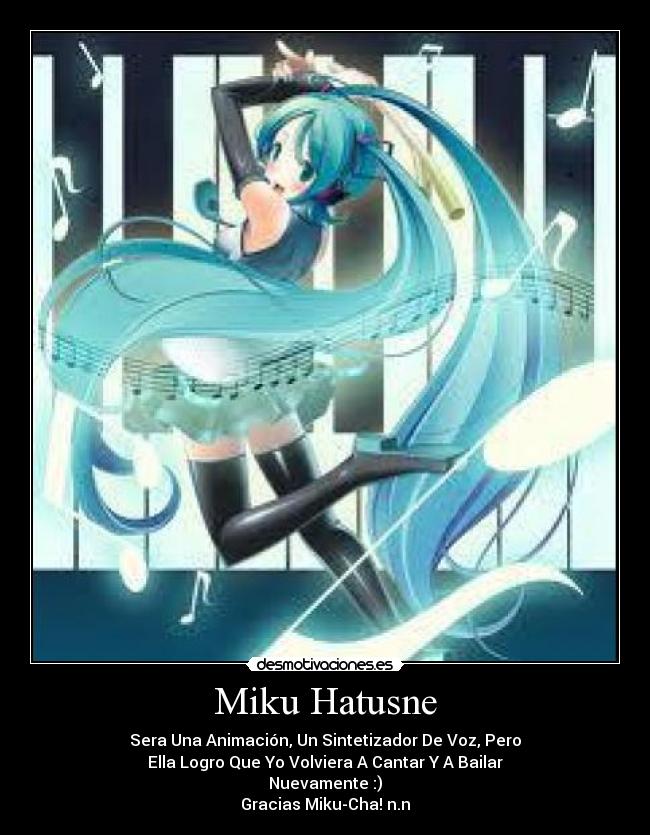 Miku Hatusne - Sera Una Animación, Un Sintetizador De Voz, Pero
Ella Logro Que Yo Volviera A Cantar Y A Bailar
Nuevamente :)
Gracias Miku-Cha! n.n