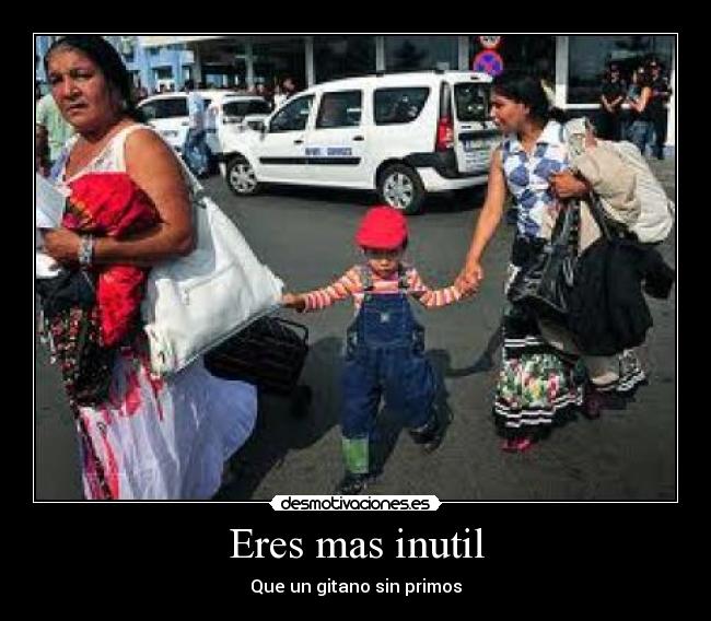 Eres mas inutil - Que un gitano sin primos