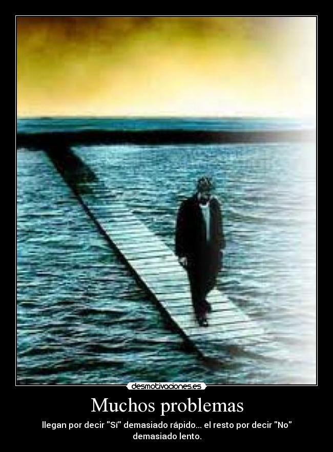 Muchos problemas - llegan por decir Sí demasiado rápido... el resto por decir No demasiado lento.
