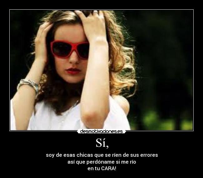 Sí, - soy de esas chicas que se ríen de sus errores
así que perdóname si me río
en tu CARA!