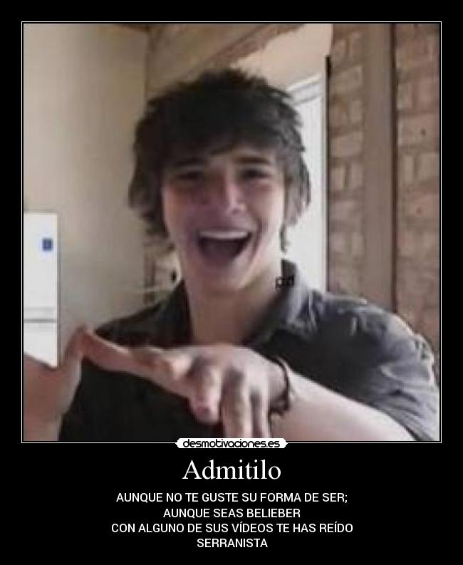 Admitilo - AUNQUE NO TE GUSTE SU FORMA DE SER;
AUNQUE SEAS BELIEBER
CON ALGUNO DE SUS VÍDEOS TE HAS REÍDO
SERRANISTA