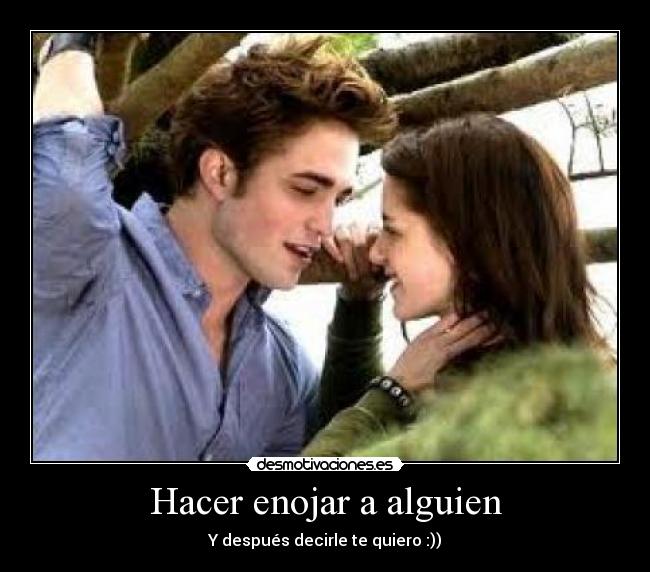 Hacer enojar a alguien - Y después decirle te quiero :))