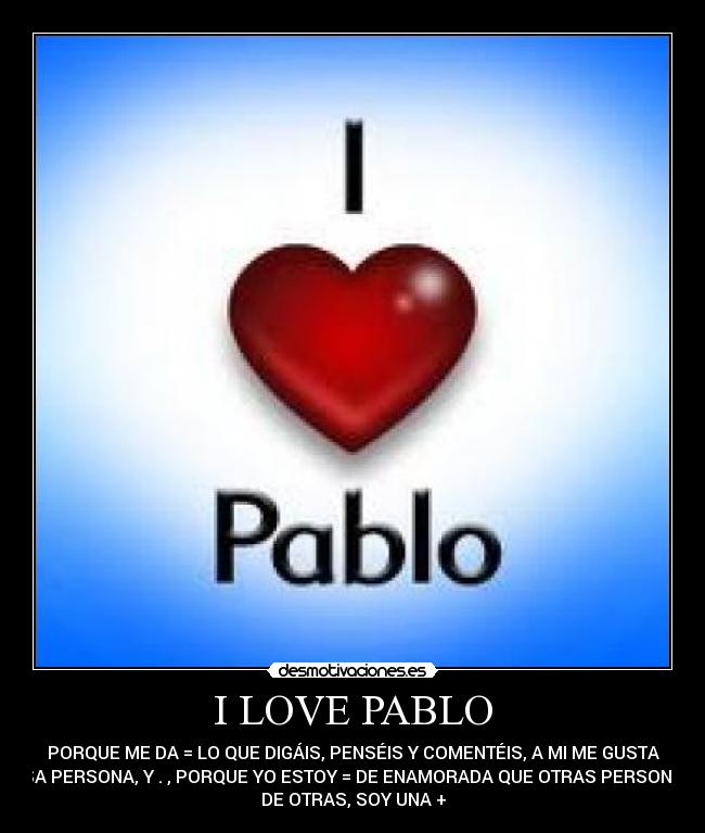 I LOVE PABLO - PORQUE ME DA = LO QUE DIGÁIS, PENSÉIS Y COMENTÉIS, A MI ME GUSTA
ESA PERSONA, Y . , PORQUE YO ESTOY = DE ENAMORADA QUE OTRAS PERSONAS
DE OTRAS, SOY UNA +