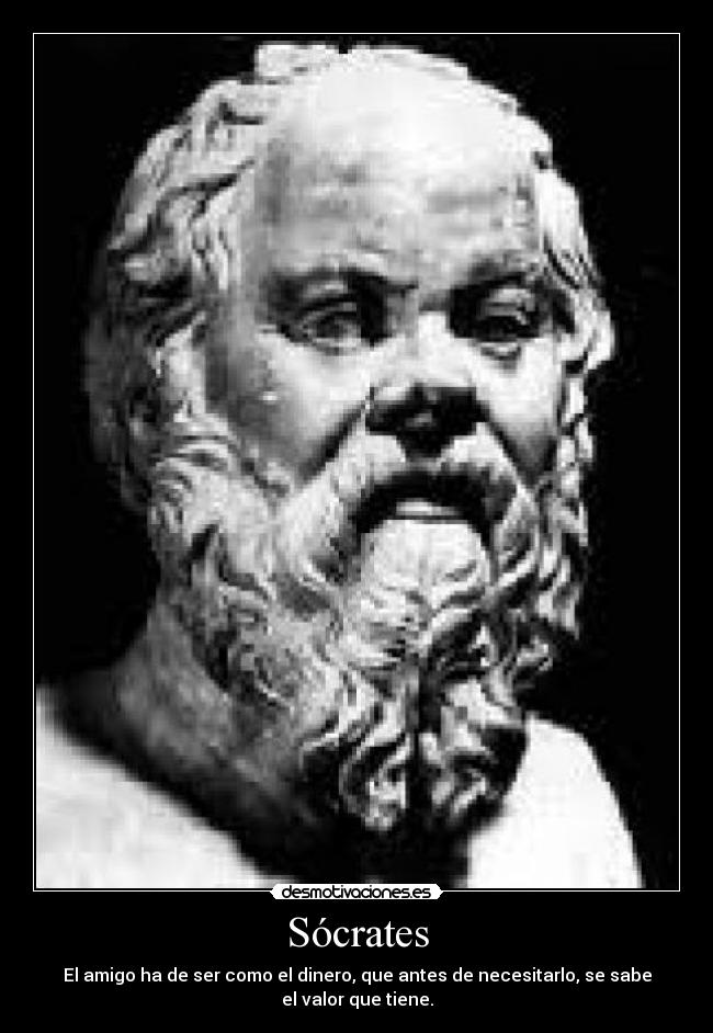 Sócrates - El amigo ha de ser como el dinero, que antes de necesitarlo, se sabe el valor que tiene.