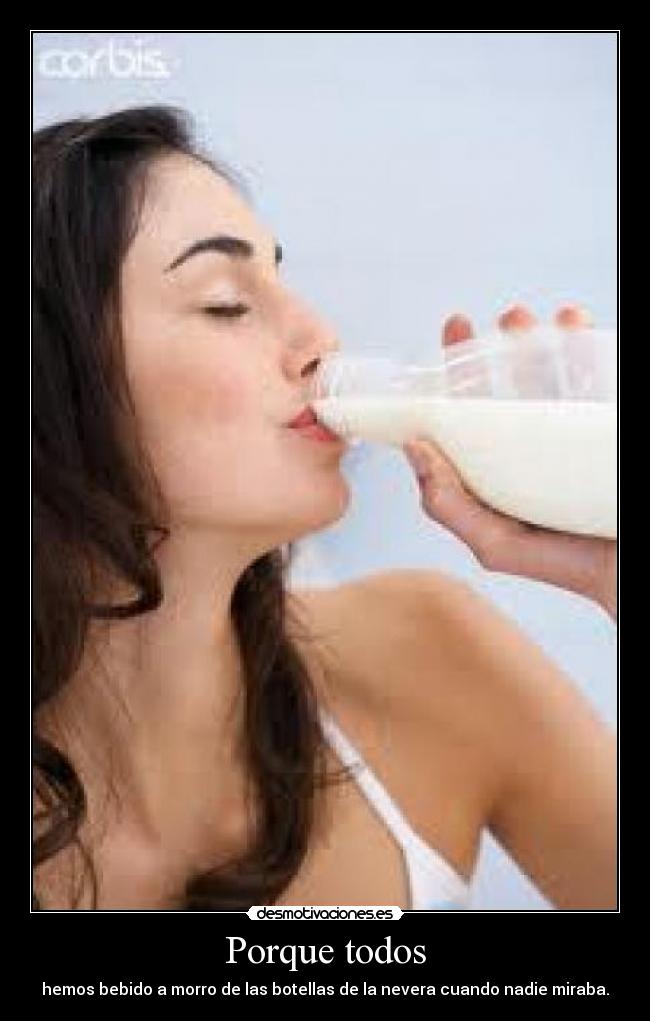 Porque todos - hemos bebido a morro de las botellas de la nevera cuando nadie miraba.