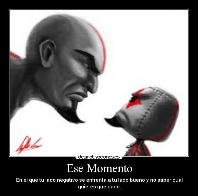 Ese Momento - En el que tu lado negativo se enfrenta a tu lado bueno y no saber cual
quieres que gane.