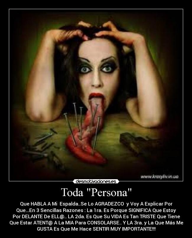 Toda Persona - Que HABLA A Mi Espalda..Se Lo AGRADEZCO y Voy A Explicar Por
Que...En 3 Sencillas Razones : La 1ra. Es Porque SIGNIFICA Que Estoy
Por DELANTE De ELL@.. LA 2da. Es Que Su VIDA Es Tan TRISTE Que Tiene
Que Estar ATENT@ A La MIA Para CONSOLARSE.. Y LA 3ra. y La Que Más Me
GUSTA Es Que Me Hace SENTIR MUY IMPORTANTE!!!