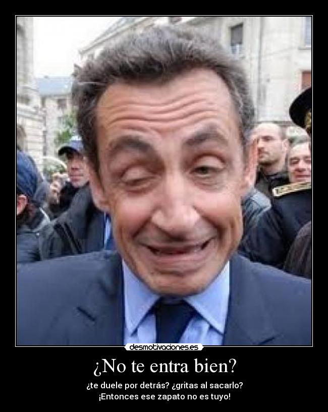 ¿No te entra bien? - ¿te duele por detrás? ¿gritas al sacarlo?
¡Entonces ese zapato no es tuyo!