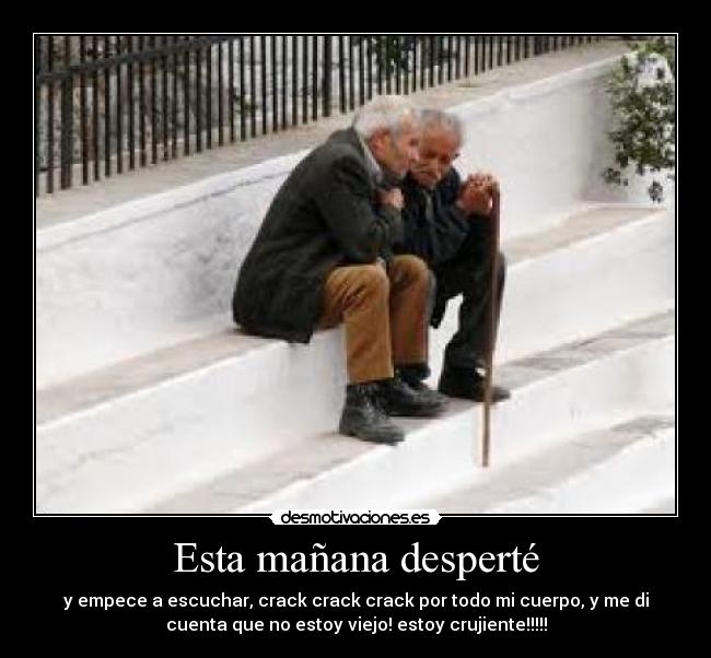 Esta mañana desperté - y empece a escuchar, crack crack crack por todo mi cuerpo, y me di
cuenta que no estoy viejo! estoy crujiente!!!!!