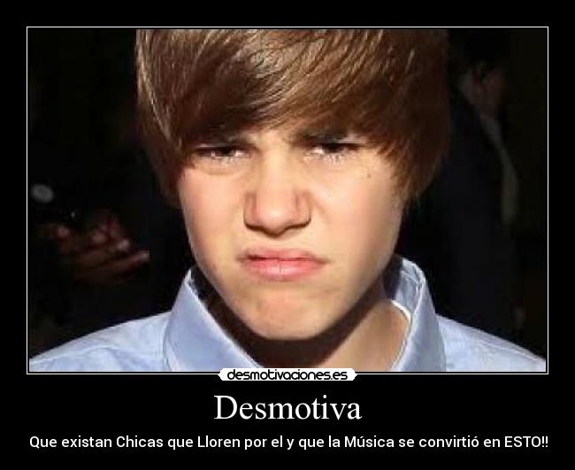 Desmotiva - Que existan Chicas que Lloren por el y que la Música se convirtió en ESTO!!