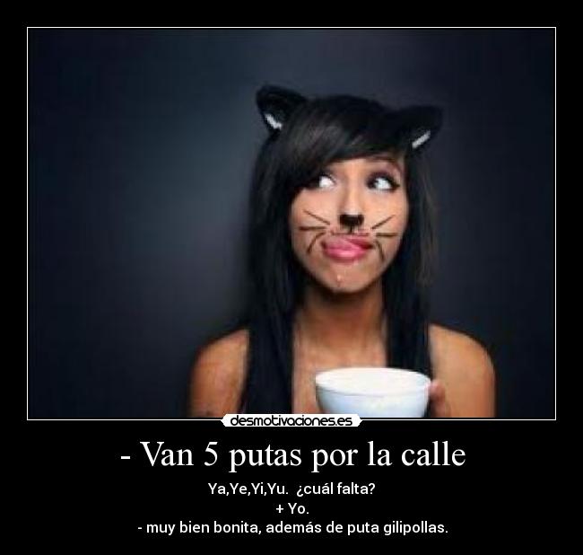- Van 5 putas por la calle - Ya,Ye,Yi,Yu.  ¿cuál falta?
+ Yo.
- muy bien bonita, además de puta gilipollas.