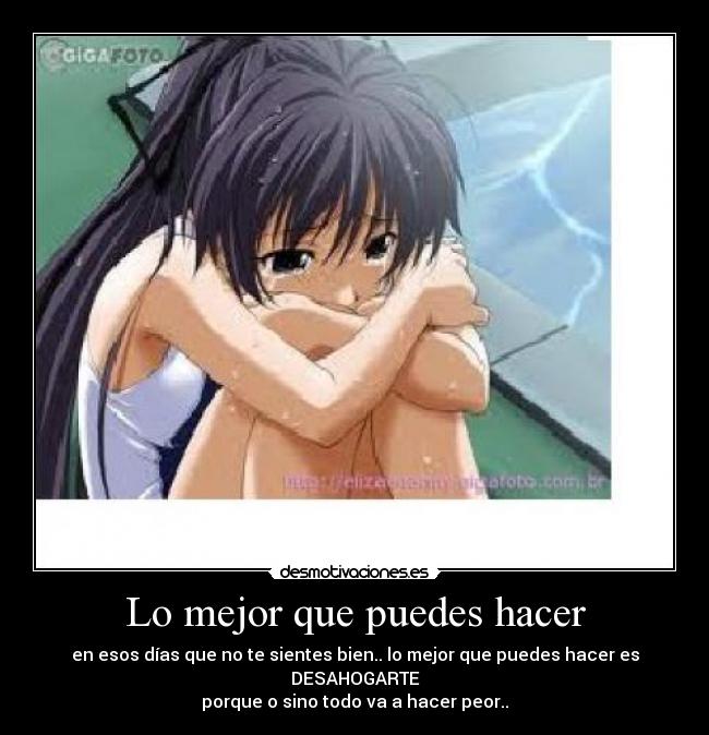 Lo mejor que puedes hacer - en esos días que no te sientes bien.. lo mejor que puedes hacer es DESAHOGARTE
porque o sino todo va a hacer peor..