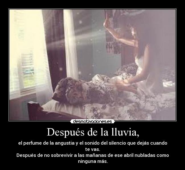 Después de la lluvia, - el perfume de la angustia y el sonido del silencio que dejás cuando te vas.
Después de no sobrevivir a las mañanas de ese abril nubladas como ninguna más.