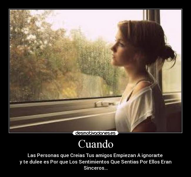 Cuando - Las Personas que Creias Tus amigos Empiezan A ignorarte 
y te dulee es Por que Los Sentimientos Que Sentias Por Ellos Eran Sinceros...
