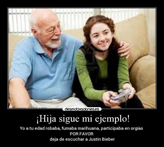¡Hija sigue mi ejemplo! - Yo a tu edad robaba, fumaba marihuana, participaba en orgías
POR FAVOR
deja de escuchar a Justin Bieber