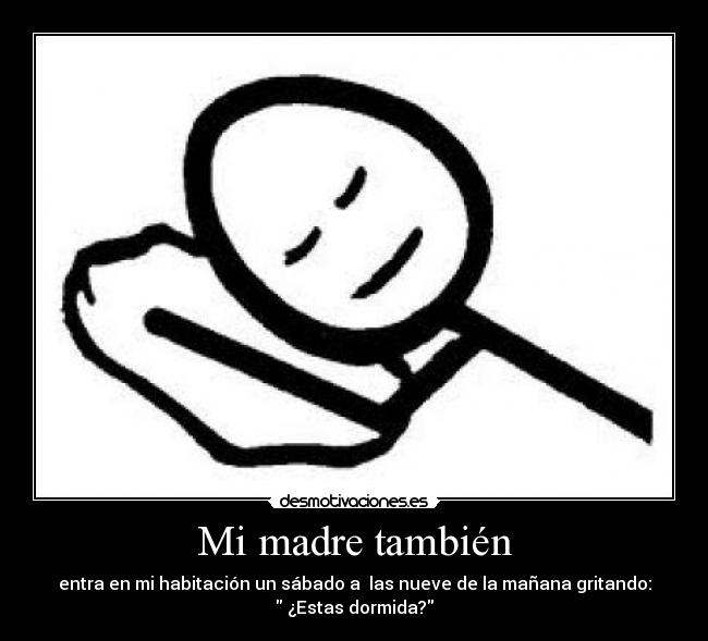 Mi madre también - entra en mi habitación un sábado a  las nueve de la mañana gritando:
 ¿Estas dormida?