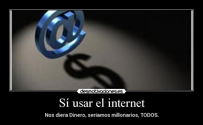 Sí usar el internet - Nos diera Dinero, seríamos millonarios, TODOS.