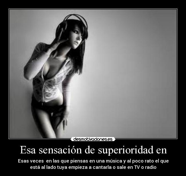 Esa sensación de superioridad en - Esas veces en las que piensas en una música y al poco rato el que
está al lado tuya empieza a cantarla o sale en TV o radio