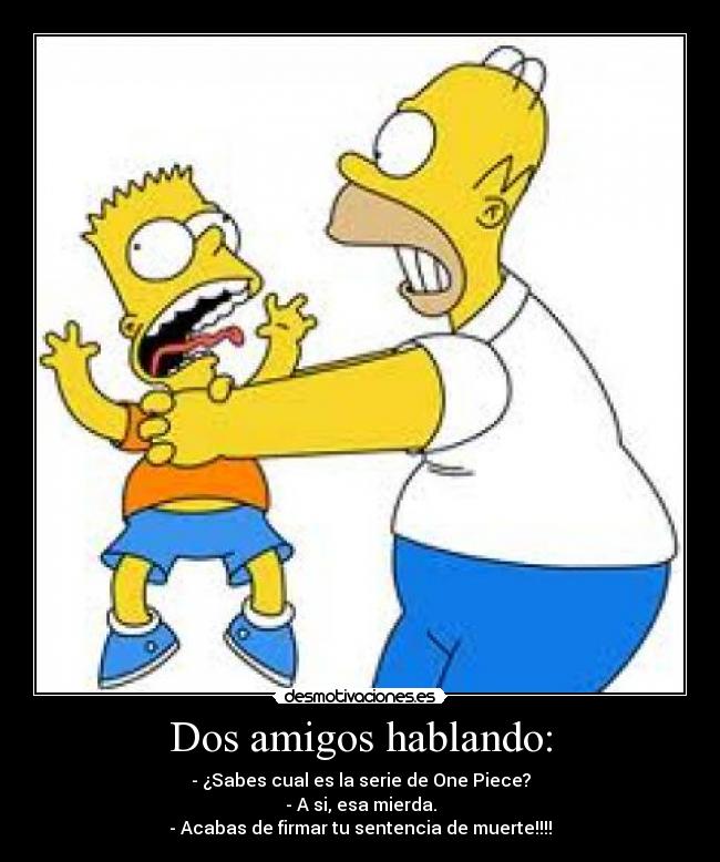 Dos amigos hablando: - - ¿Sabes cual es la serie de One Piece?
- A si, esa mierda.
- Acabas de firmar tu sentencia de muerte!!!!
