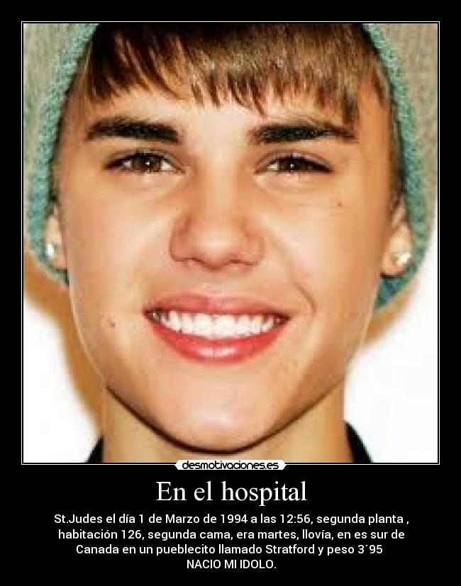 En el hospital - St.Judes el día 1 de Marzo de 1994 a las 12:56, segunda planta ,
habitación 126, segunda cama, era martes, llovía, en es sur de
Canada en un pueblecito llamado Stratford y peso 3´95
NACIO MI IDOLO.