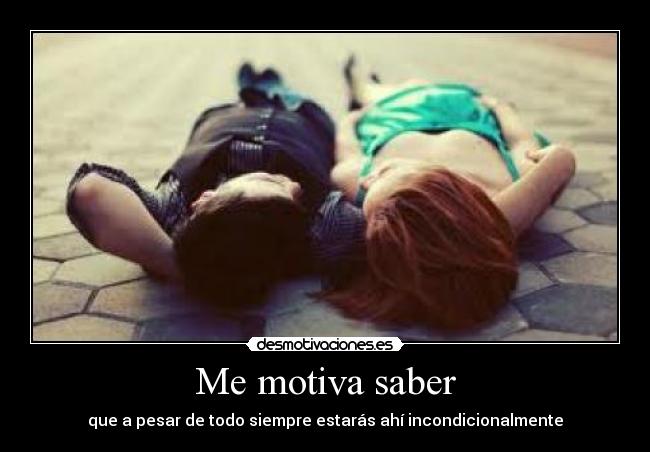 Me motiva saber - que a pesar de todo siempre estarás ahí incondicionalmente