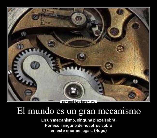 El mundo es un gran mecanismo - En un mecanismo, ninguna pieza sobra.
Por eso, ninguno de nosotros sobra
en este enorme lugar.. (Hugo)