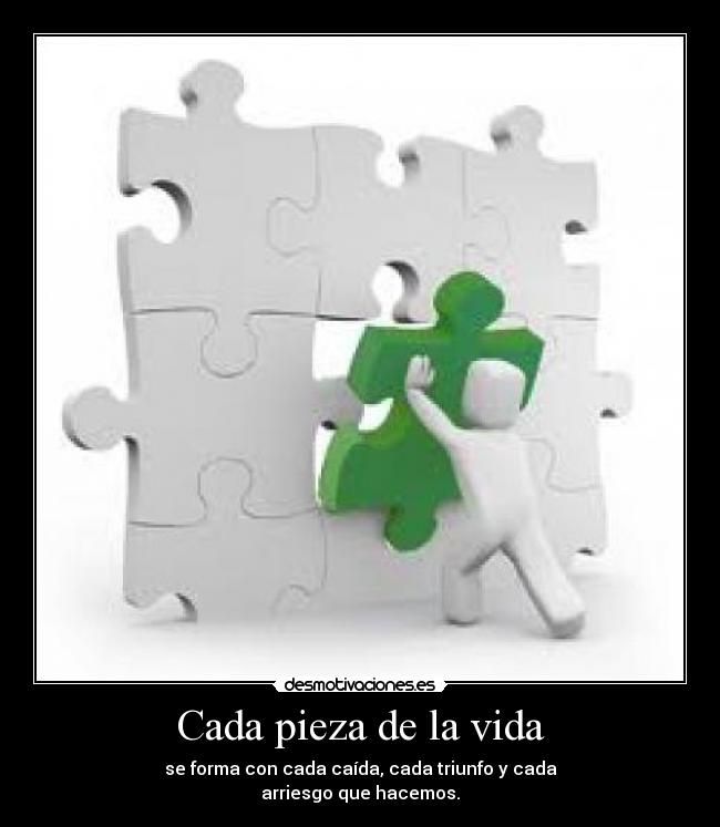 Cada pieza de la vida - se forma con cada caída, cada triunfo y cada
arriesgo que hacemos.