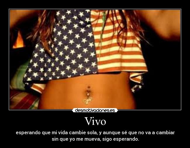 Vivo - esperando que mi vida cambie sola, y aunque sé que no va a cambiar
sin que yo me mueva, sigo esperando.