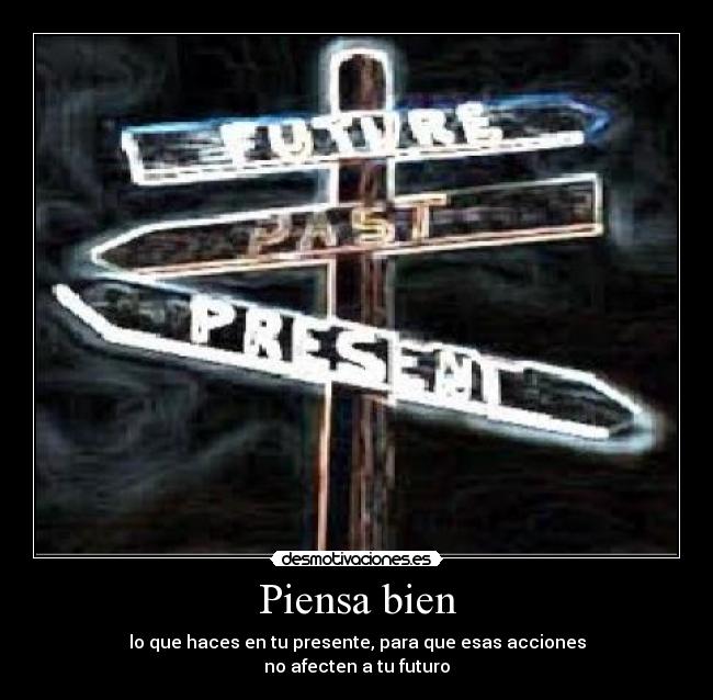 Piensa bien - lo que haces en tu presente, para que esas acciones
no afecten a tu futuro