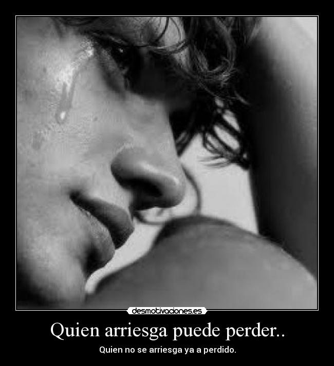 Quien arriesga puede perder.. - Quien no se arriesga ya a perdido.