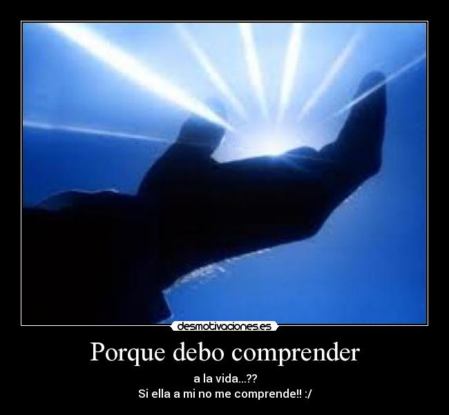 Porque debo comprender - a la vida...??
Si ella a mi no me comprende!! :/