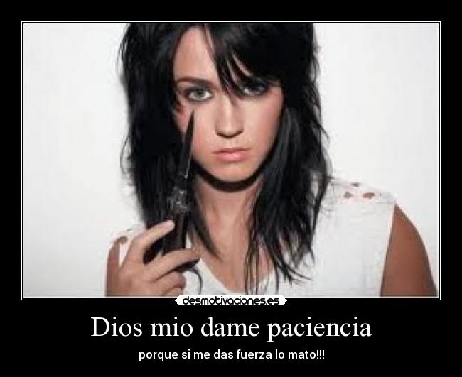 Dios mio dame paciencia - porque si me das fuerza lo mato!!!