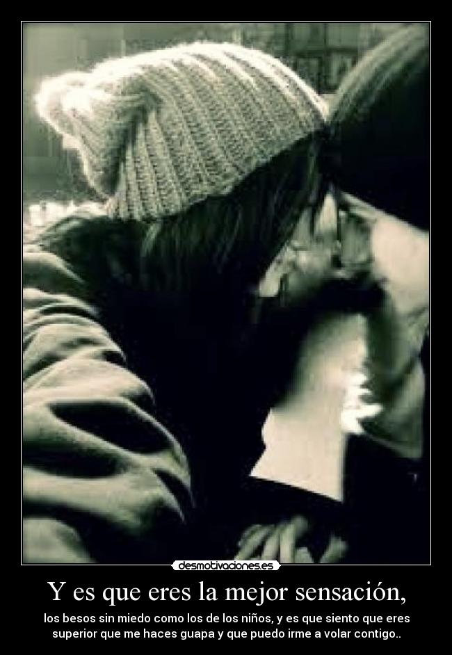 Y es que eres la mejor sensación, - los besos sin miedo como los de los niños, y es que siento que eres
superior que me haces guapa y que puedo irme a volar contigo..