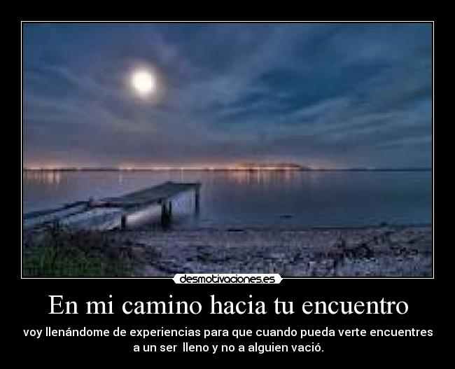 En mi camino hacia tu encuentro - voy llenándome de experiencias para que cuando pueda verte encuentres
a un ser  lleno y no a alguien vació.