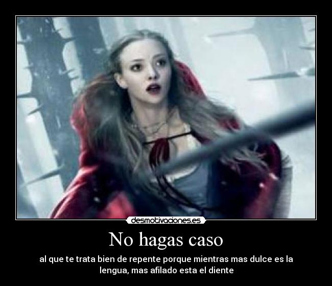 No hagas caso - al que te trata bien de repente porque mientras mas dulce es la
lengua, mas afilado esta el diente