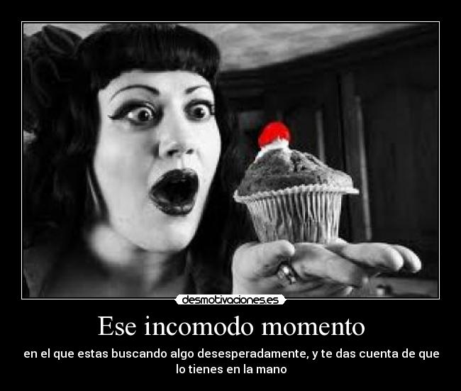 Ese incomodo momento - en el que estas buscando algo desesperadamente, y te das cuenta de que
lo tienes en la mano