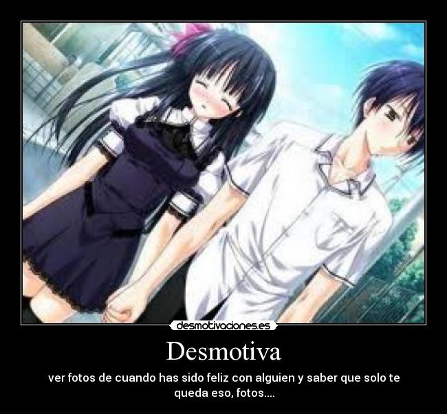 Desmotiva - ver fotos de cuando has sido feliz con alguien y saber que solo te queda eso, fotos....