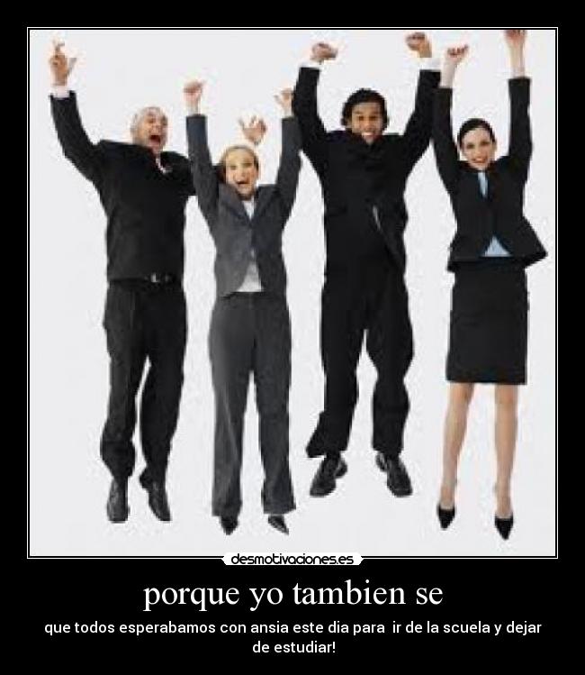porque yo tambien se - que todos esperabamos con ansia este dia para ir de la scuela y dejar de estudiar!