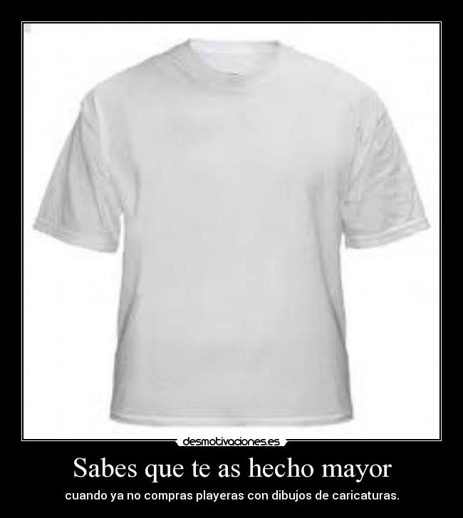 Sabes que te as hecho mayor - cuando ya no compras playeras con dibujos de caricaturas.