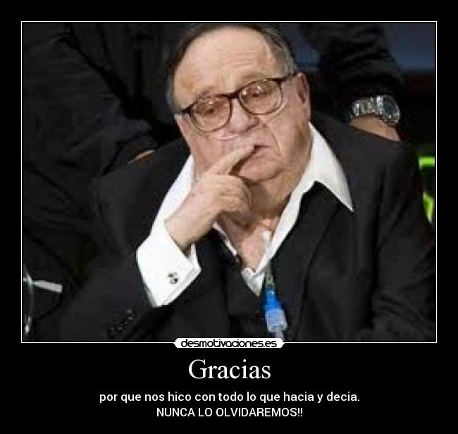 Gracias - por que nos hico con todo lo que hacia y decia.
NUNCA LO OLVIDAREMOS!!